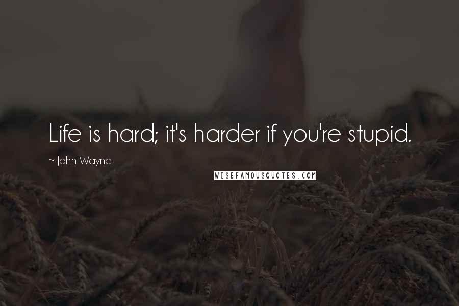 John Wayne Quotes: Life is hard; it's harder if you're stupid.