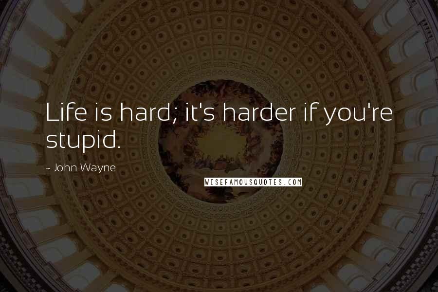 John Wayne Quotes: Life is hard; it's harder if you're stupid.