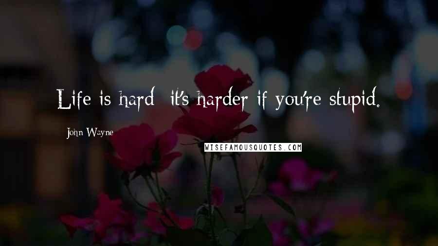 John Wayne Quotes: Life is hard; it's harder if you're stupid.