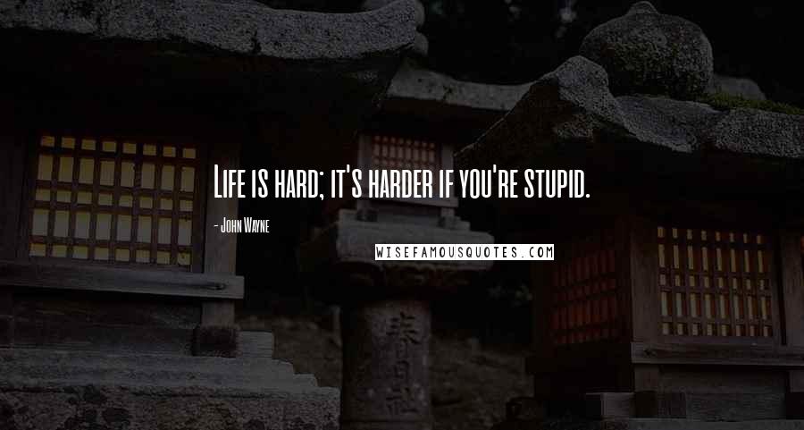 John Wayne Quotes: Life is hard; it's harder if you're stupid.