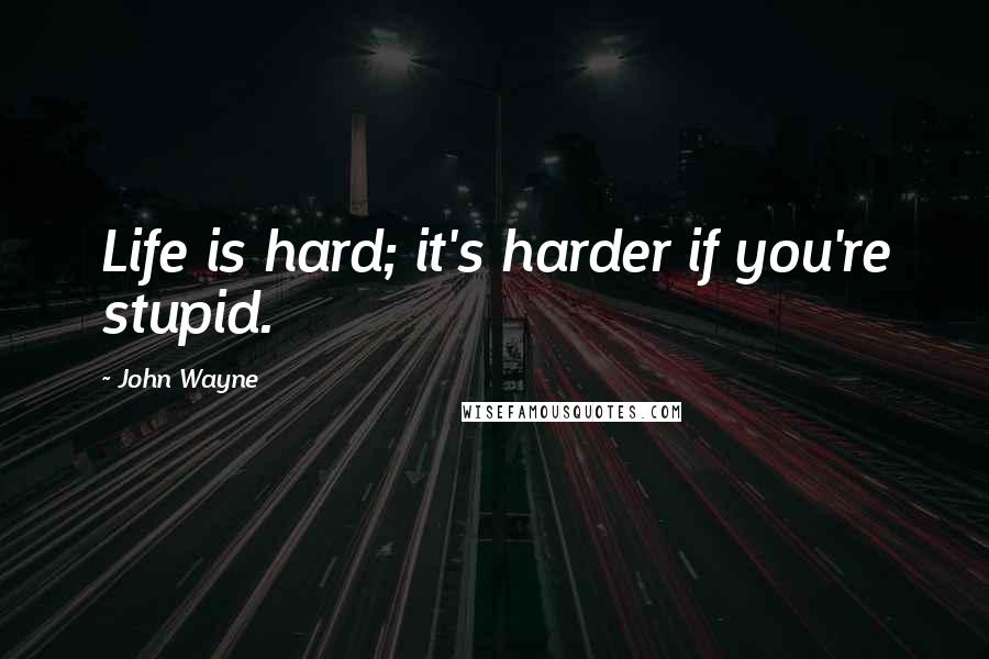 John Wayne Quotes: Life is hard; it's harder if you're stupid.