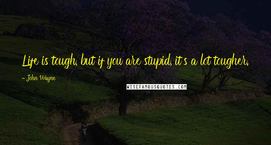 John Wayne Quotes: Life is tough, but if you are stupid, it's a lot tougher.