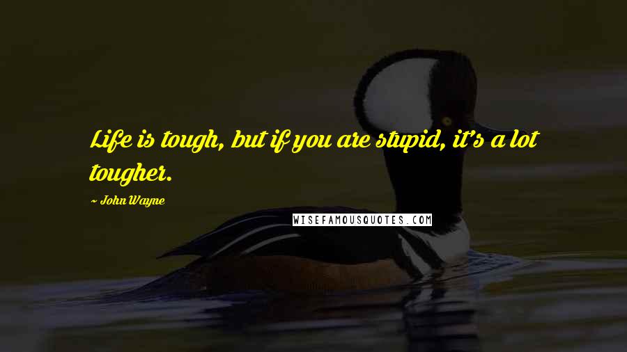 John Wayne Quotes: Life is tough, but if you are stupid, it's a lot tougher.