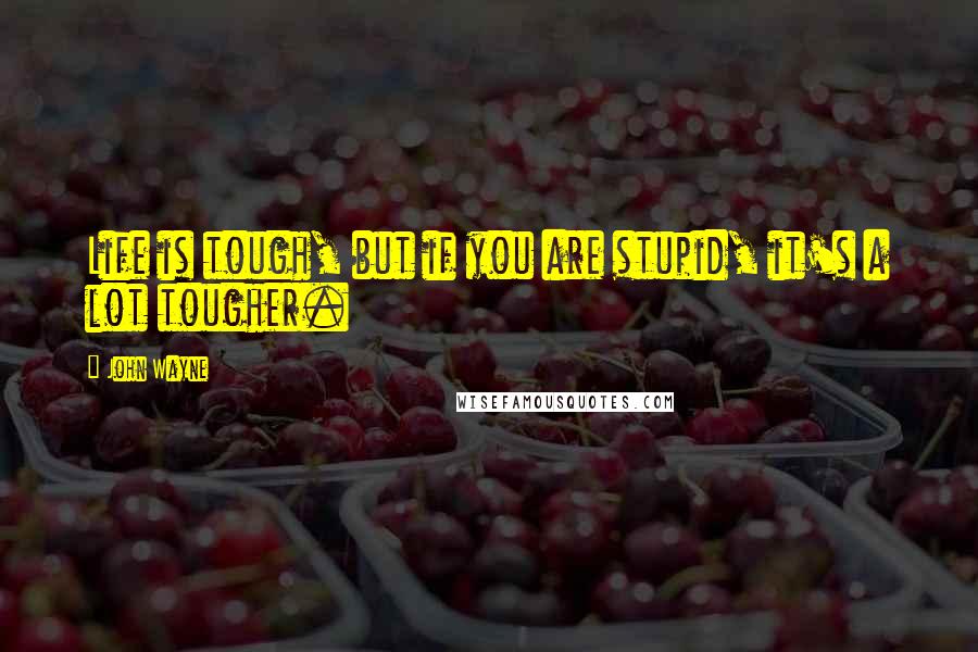 John Wayne Quotes: Life is tough, but if you are stupid, it's a lot tougher.