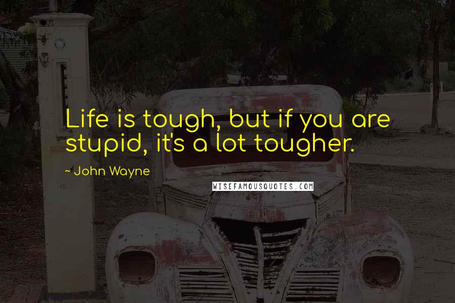 John Wayne Quotes: Life is tough, but if you are stupid, it's a lot tougher.