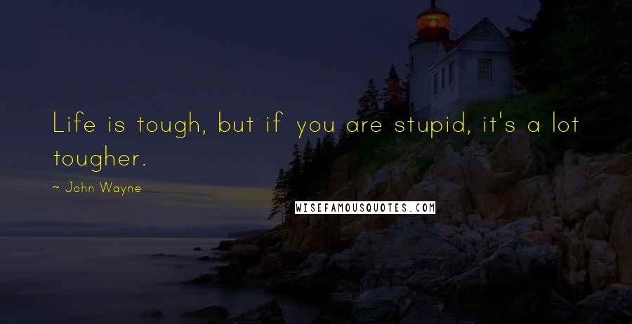 John Wayne Quotes: Life is tough, but if you are stupid, it's a lot tougher.