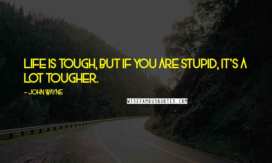 John Wayne Quotes: Life is tough, but if you are stupid, it's a lot tougher.