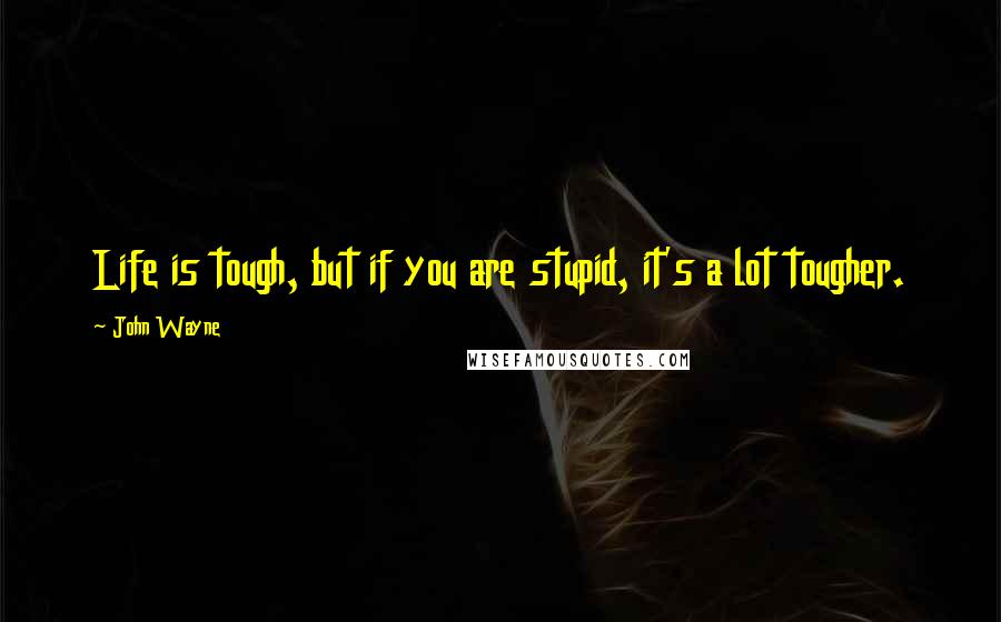 John Wayne Quotes: Life is tough, but if you are stupid, it's a lot tougher.