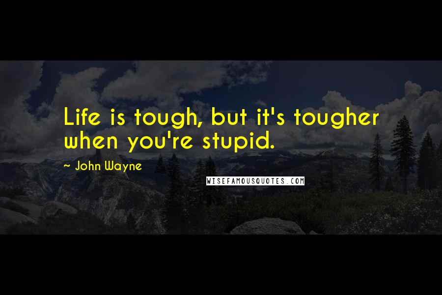 John Wayne Quotes: Life is tough, but it's tougher when you're stupid.