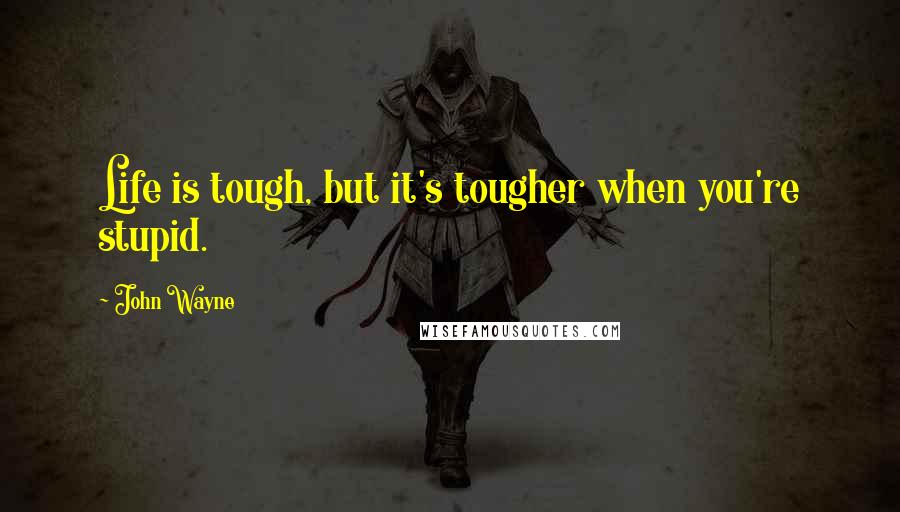 John Wayne Quotes: Life is tough, but it's tougher when you're stupid.