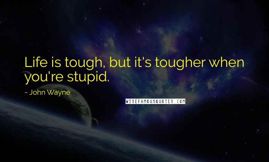 John Wayne Quotes: Life is tough, but it's tougher when you're stupid.