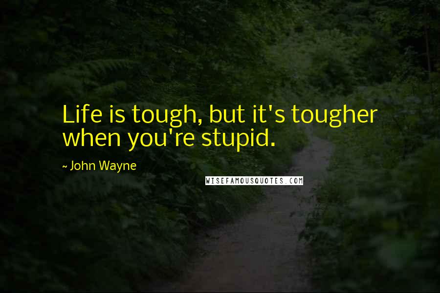 John Wayne Quotes: Life is tough, but it's tougher when you're stupid.