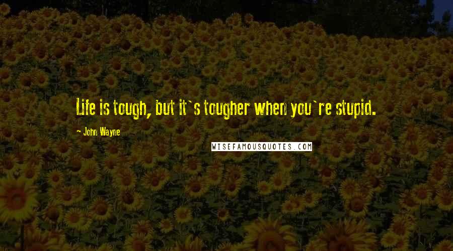 John Wayne Quotes: Life is tough, but it's tougher when you're stupid.