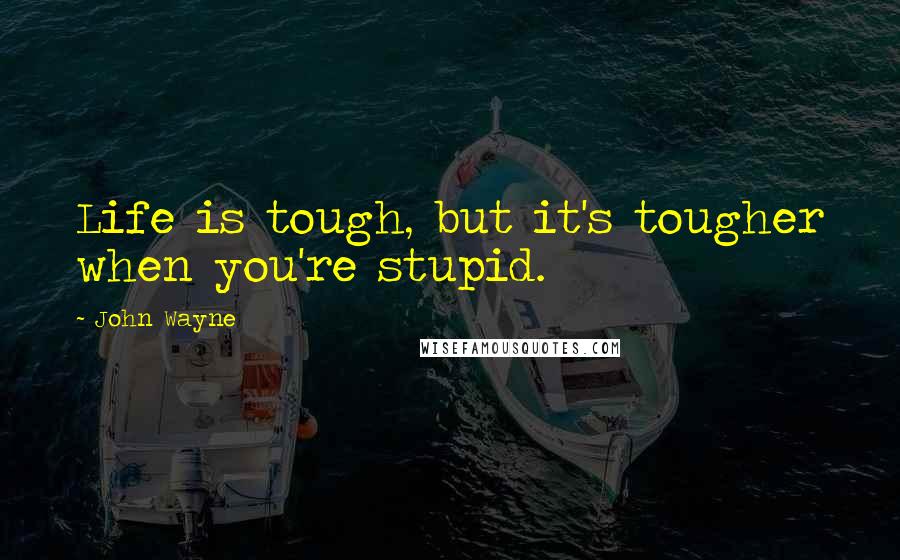 John Wayne Quotes: Life is tough, but it's tougher when you're stupid.