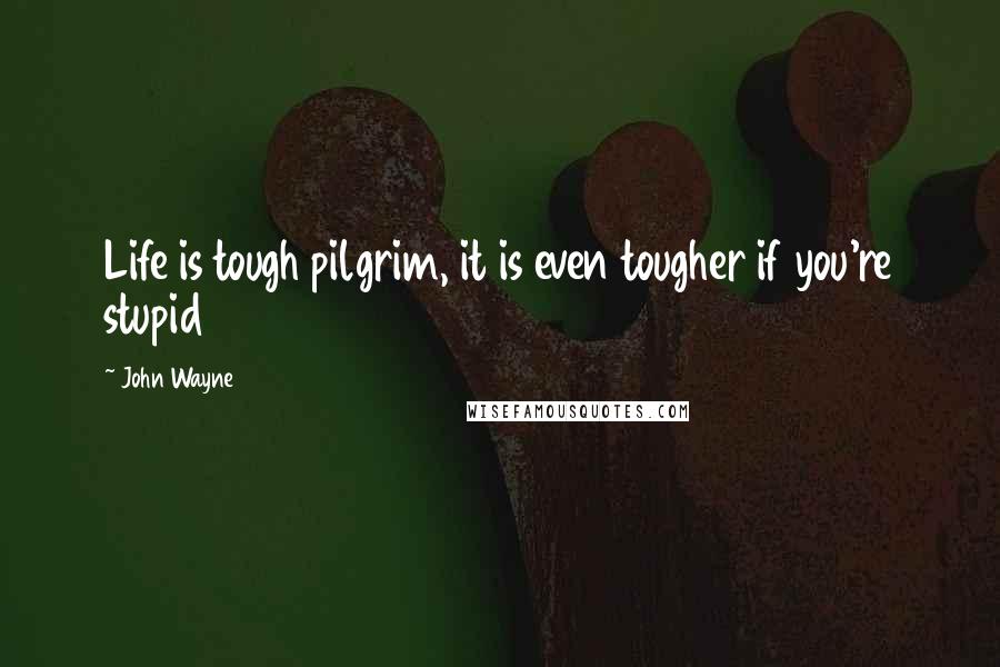 John Wayne Quotes: Life is tough pilgrim, it is even tougher if you're stupid