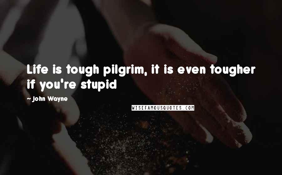 John Wayne Quotes: Life is tough pilgrim, it is even tougher if you're stupid