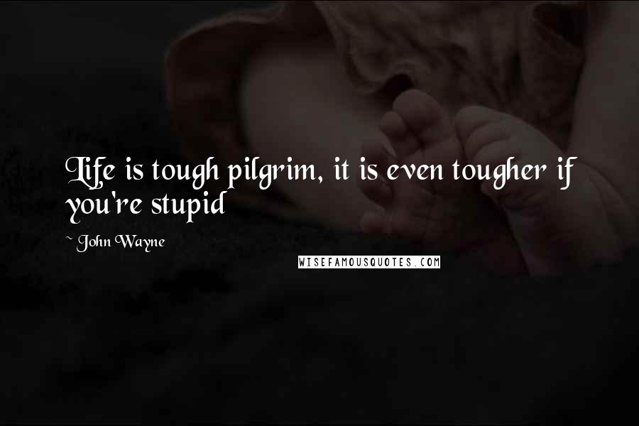 John Wayne Quotes: Life is tough pilgrim, it is even tougher if you're stupid