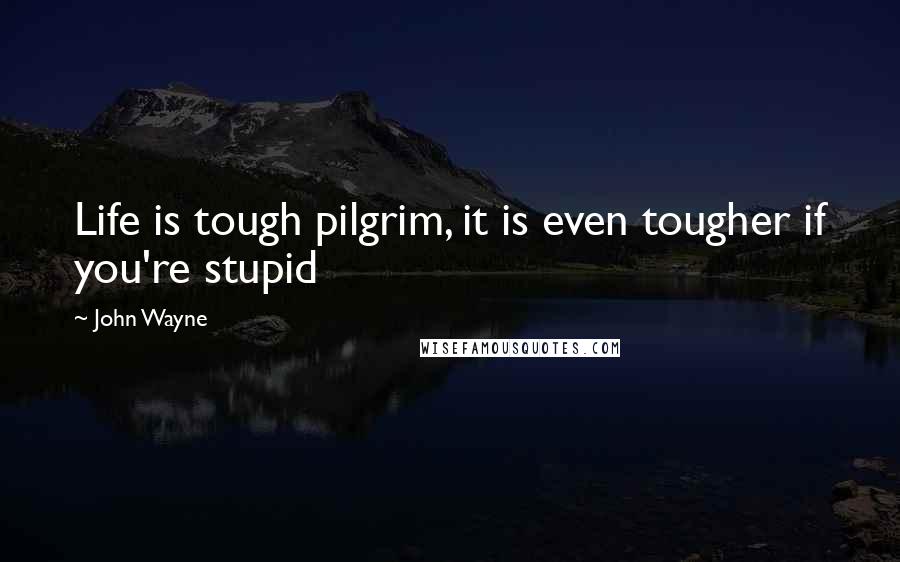 John Wayne Quotes: Life is tough pilgrim, it is even tougher if you're stupid