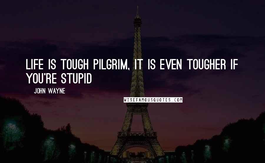 John Wayne Quotes: Life is tough pilgrim, it is even tougher if you're stupid