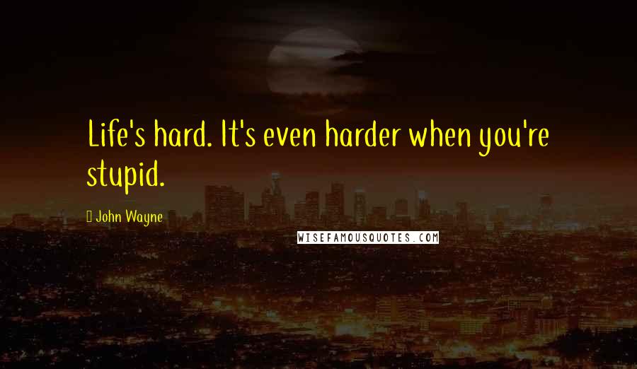 John Wayne Quotes: Life's hard. It's even harder when you're stupid.