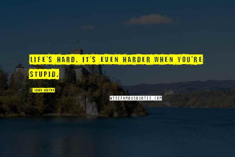 John Wayne Quotes: Life's hard. It's even harder when you're stupid.