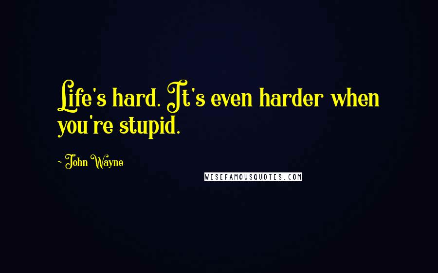 John Wayne Quotes: Life's hard. It's even harder when you're stupid.