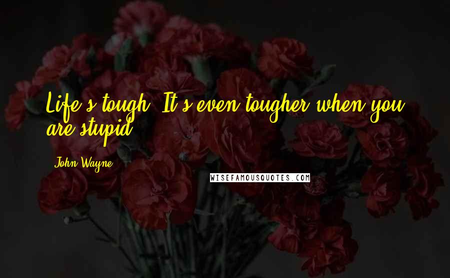 John Wayne Quotes: Life's tough. It's even tougher when you are stupid.