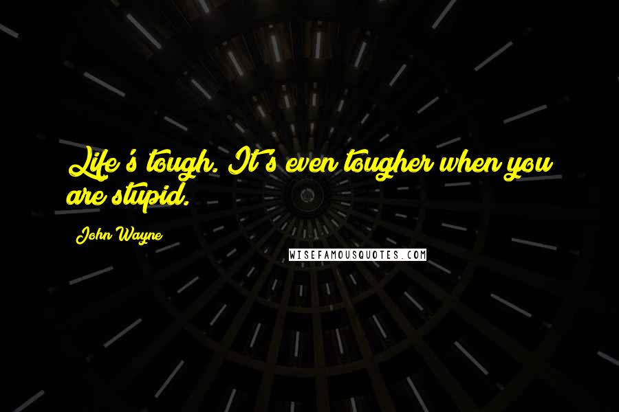 John Wayne Quotes: Life's tough. It's even tougher when you are stupid.