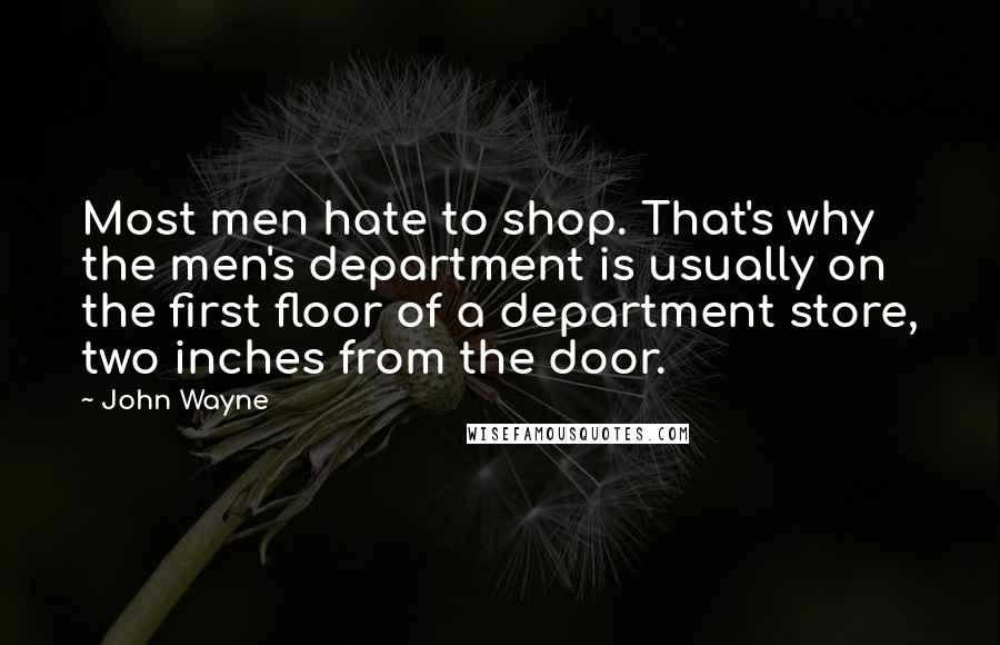 John Wayne Quotes: Most men hate to shop. That's why the men's department is usually on the first floor of a department store, two inches from the door.