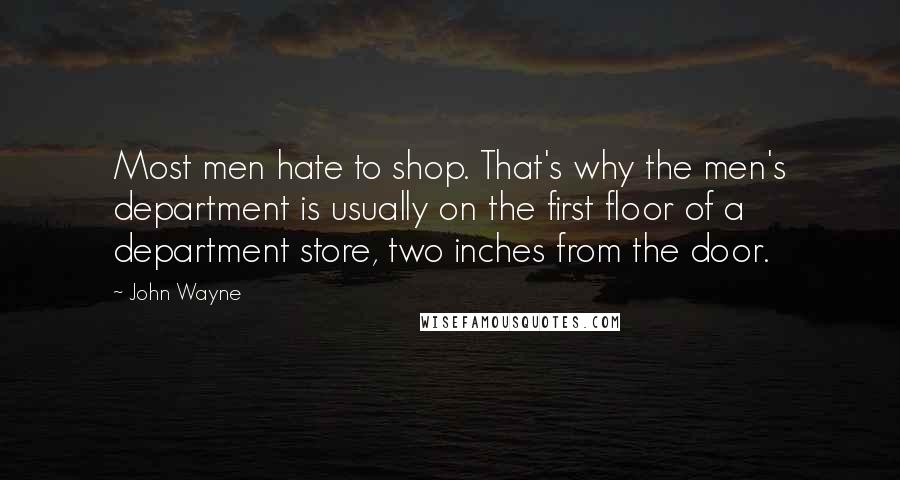 John Wayne Quotes: Most men hate to shop. That's why the men's department is usually on the first floor of a department store, two inches from the door.