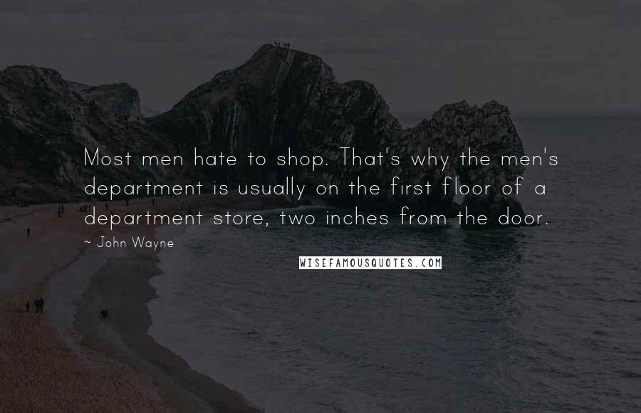 John Wayne Quotes: Most men hate to shop. That's why the men's department is usually on the first floor of a department store, two inches from the door.