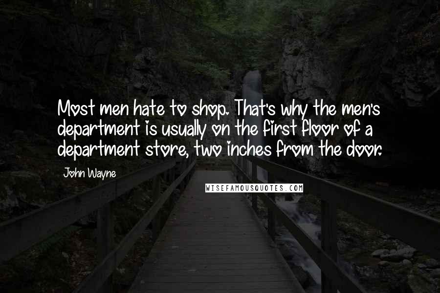 John Wayne Quotes: Most men hate to shop. That's why the men's department is usually on the first floor of a department store, two inches from the door.