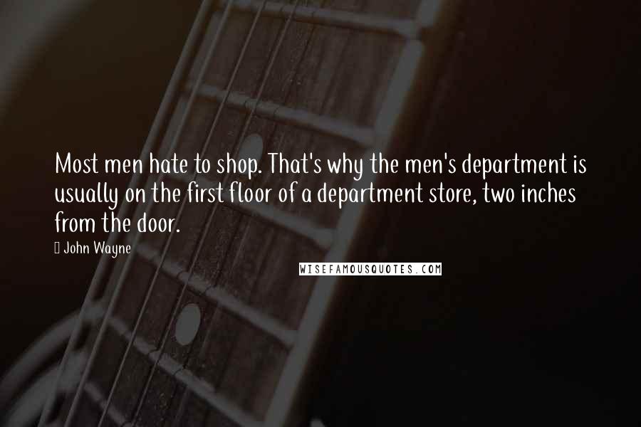 John Wayne Quotes: Most men hate to shop. That's why the men's department is usually on the first floor of a department store, two inches from the door.