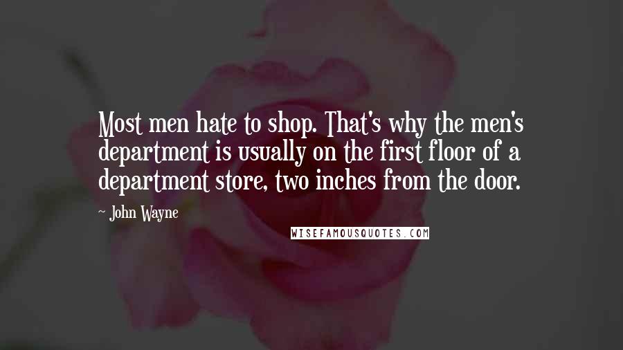 John Wayne Quotes: Most men hate to shop. That's why the men's department is usually on the first floor of a department store, two inches from the door.