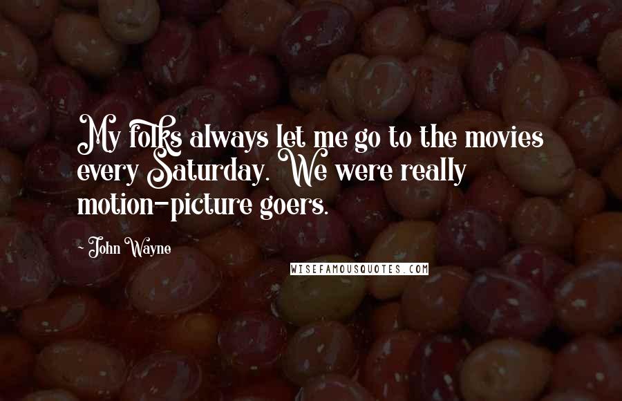 John Wayne Quotes: My folks always let me go to the movies every Saturday. We were really motion-picture goers.