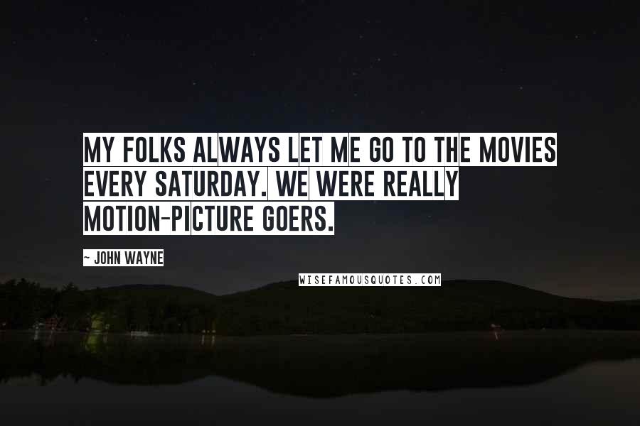 John Wayne Quotes: My folks always let me go to the movies every Saturday. We were really motion-picture goers.