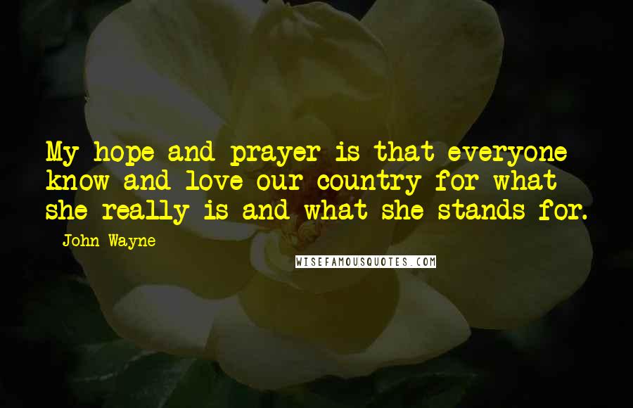 John Wayne Quotes: My hope and prayer is that everyone know and love our country for what she really is and what she stands for.