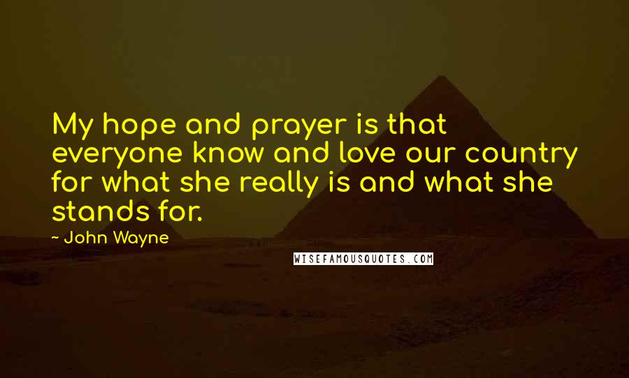 John Wayne Quotes: My hope and prayer is that everyone know and love our country for what she really is and what she stands for.