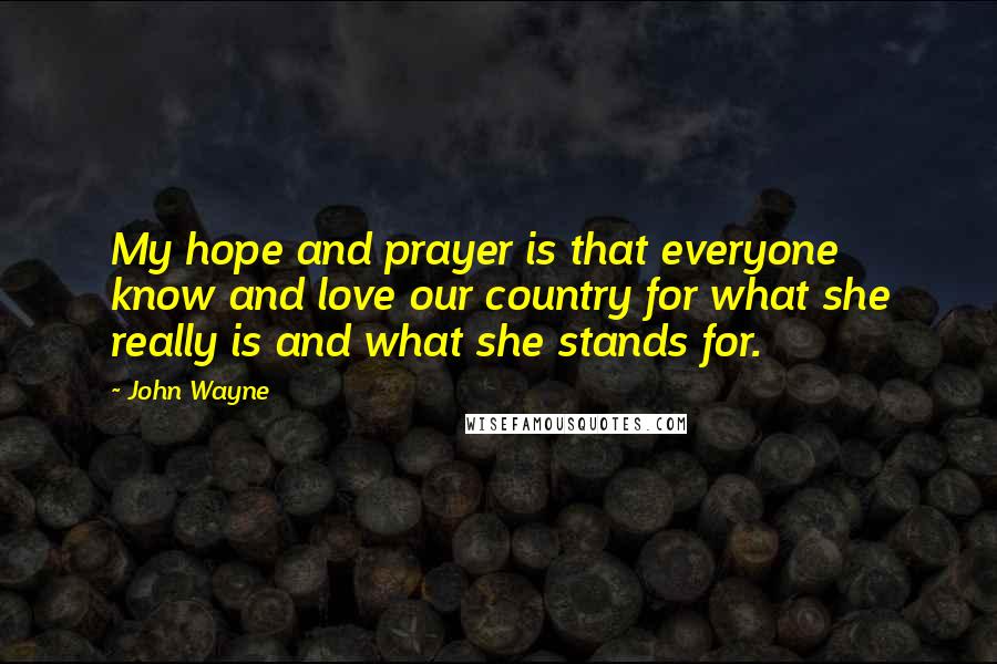 John Wayne Quotes: My hope and prayer is that everyone know and love our country for what she really is and what she stands for.