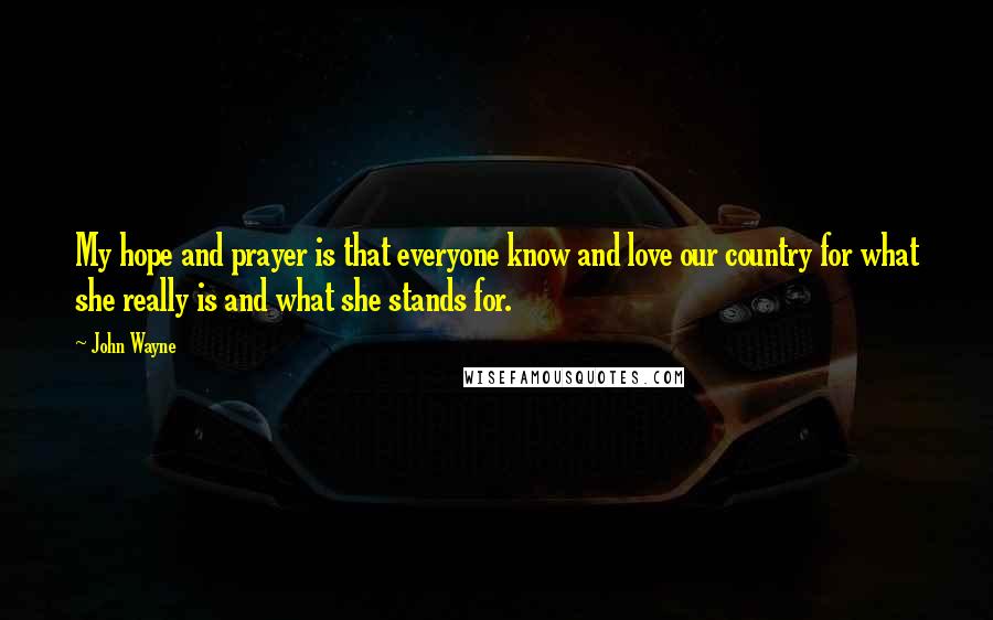 John Wayne Quotes: My hope and prayer is that everyone know and love our country for what she really is and what she stands for.