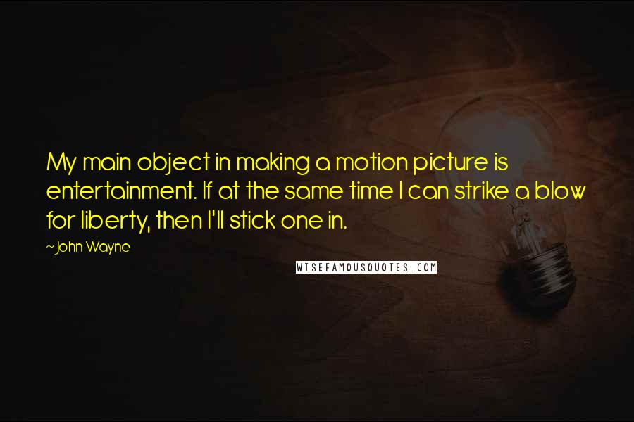 John Wayne Quotes: My main object in making a motion picture is entertainment. If at the same time I can strike a blow for liberty, then I'll stick one in.
