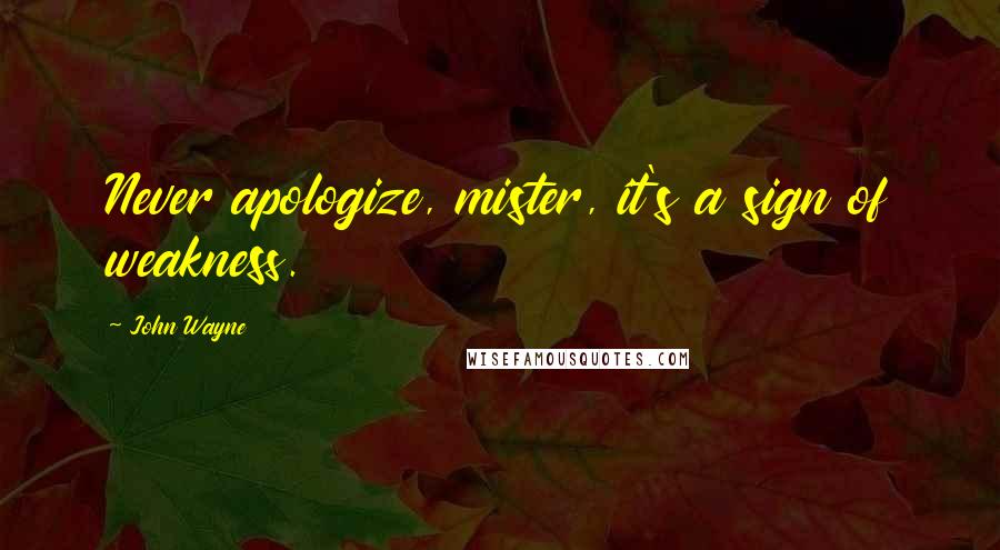 John Wayne Quotes: Never apologize, mister, it's a sign of weakness.