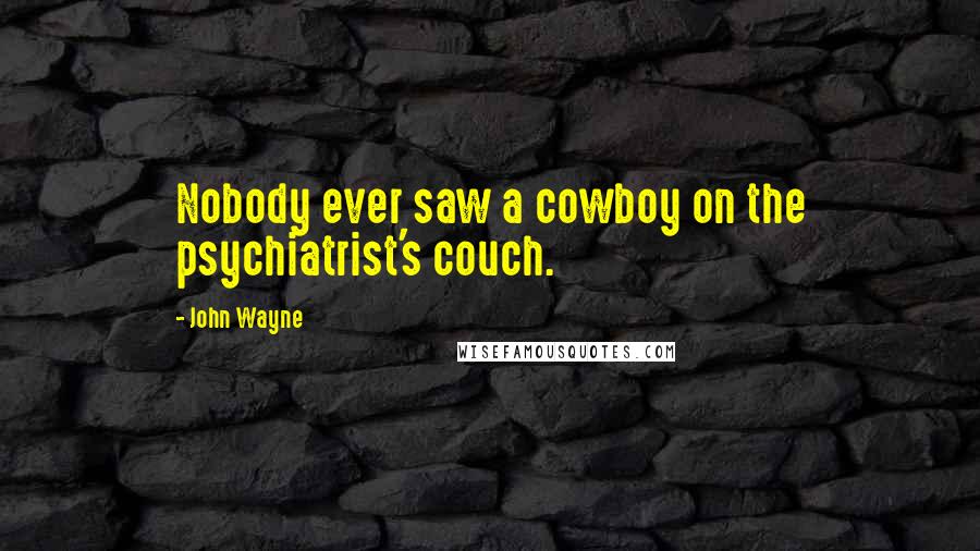 John Wayne Quotes: Nobody ever saw a cowboy on the psychiatrist's couch.