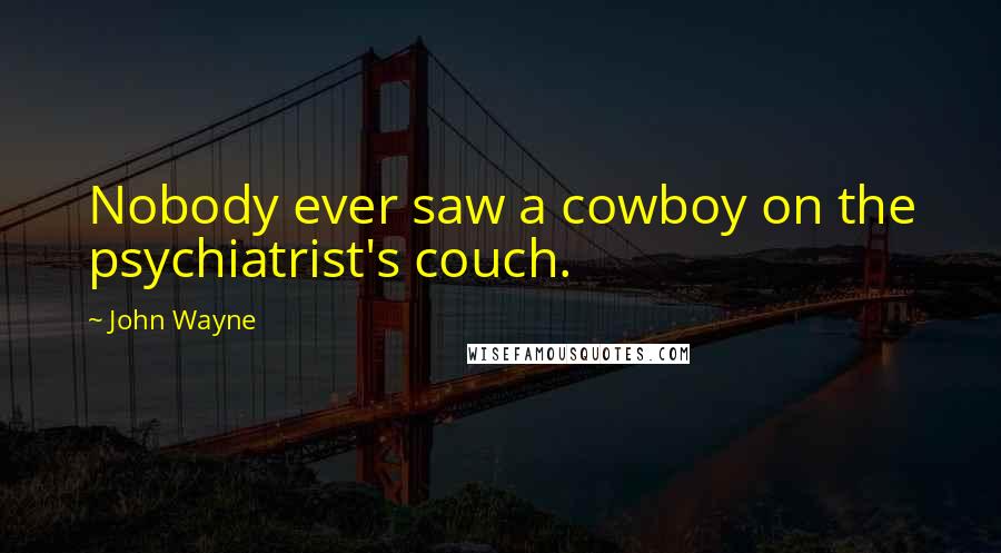 John Wayne Quotes: Nobody ever saw a cowboy on the psychiatrist's couch.