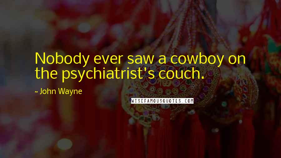 John Wayne Quotes: Nobody ever saw a cowboy on the psychiatrist's couch.