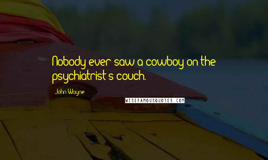 John Wayne Quotes: Nobody ever saw a cowboy on the psychiatrist's couch.