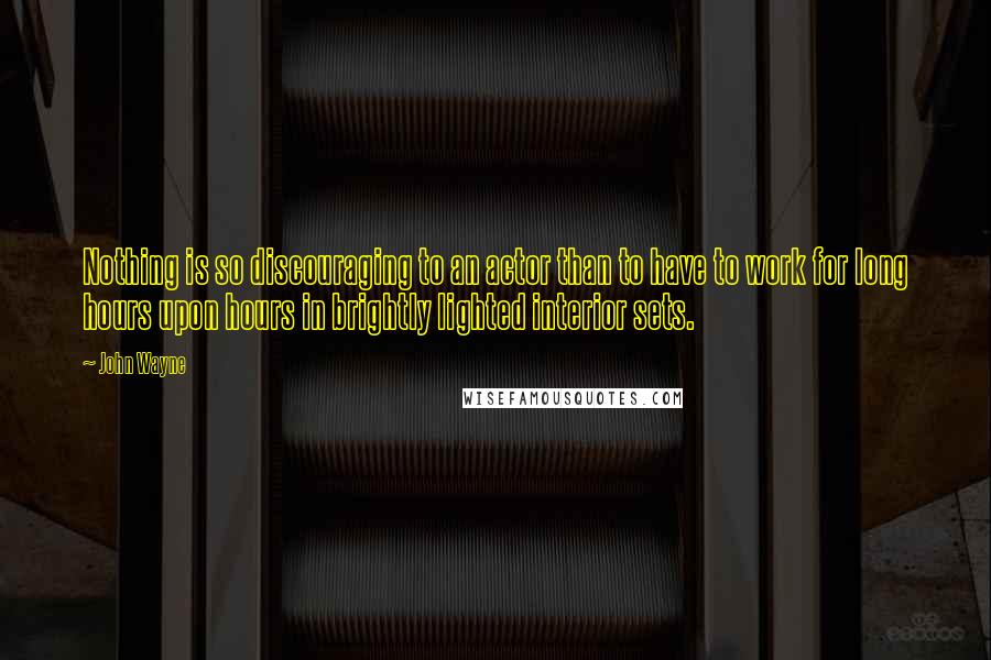 John Wayne Quotes: Nothing is so discouraging to an actor than to have to work for long hours upon hours in brightly lighted interior sets.