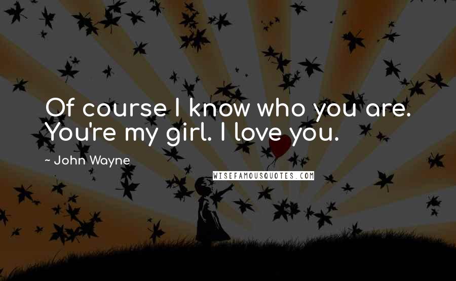 John Wayne Quotes: Of course I know who you are. You're my girl. I love you.