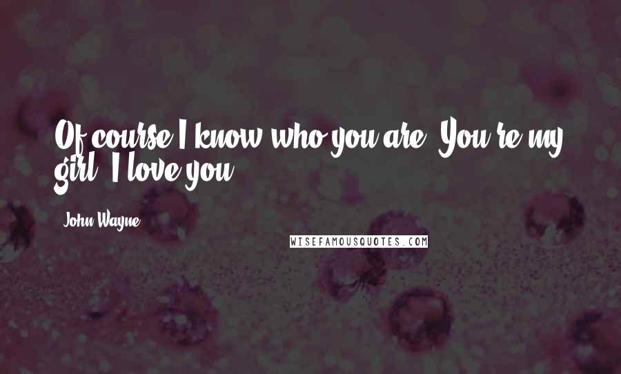 John Wayne Quotes: Of course I know who you are. You're my girl. I love you.