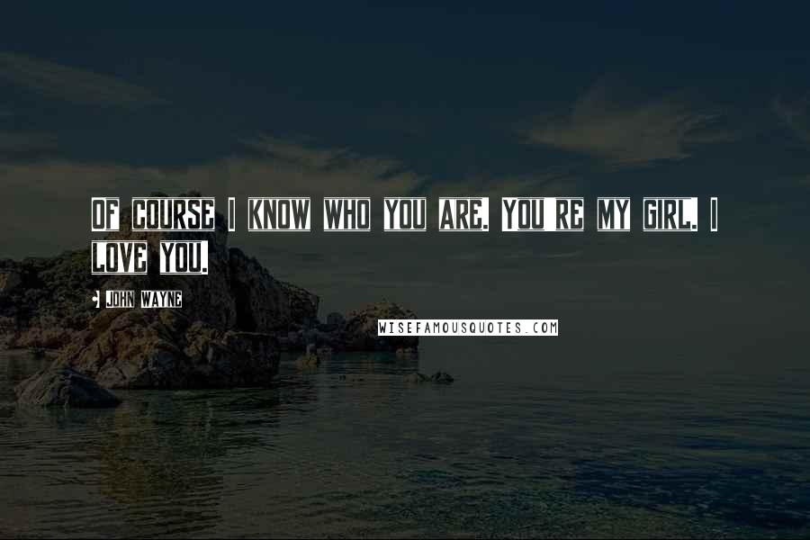 John Wayne Quotes: Of course I know who you are. You're my girl. I love you.